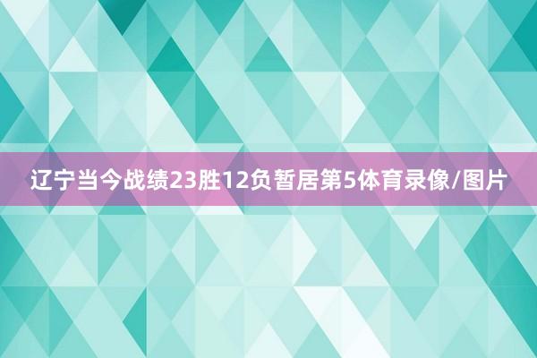 辽宁当今战绩23胜12负暂居第5体育录像/图片