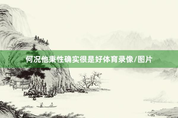 何况他秉性确实很是好体育录像/图片