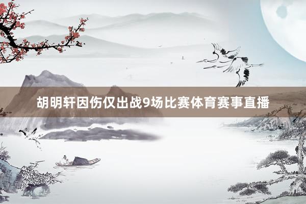 胡明轩因伤仅出战9场比赛体育赛事直播