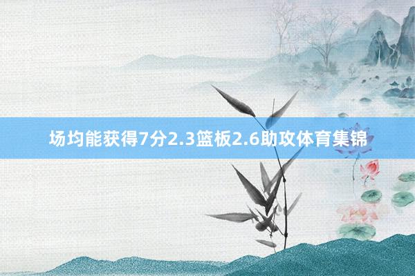场均能获得7分2.3篮板2.6助攻体育集锦