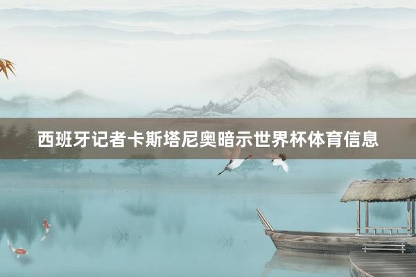 西班牙记者卡斯塔尼奥暗示世界杯体育信息
