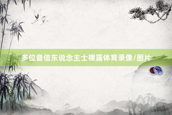 多位音信东说念主士裸露体育录像/图片