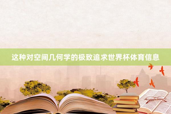 这种对空间几何学的极致追求世界杯体育信息
