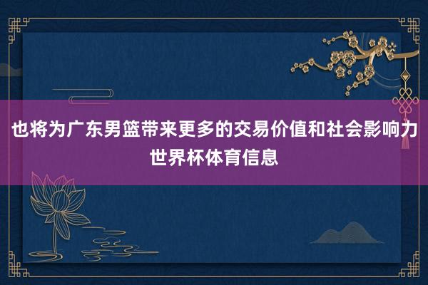 也将为广东男篮带来更多的交易价值和社会影响力世界杯体育信息