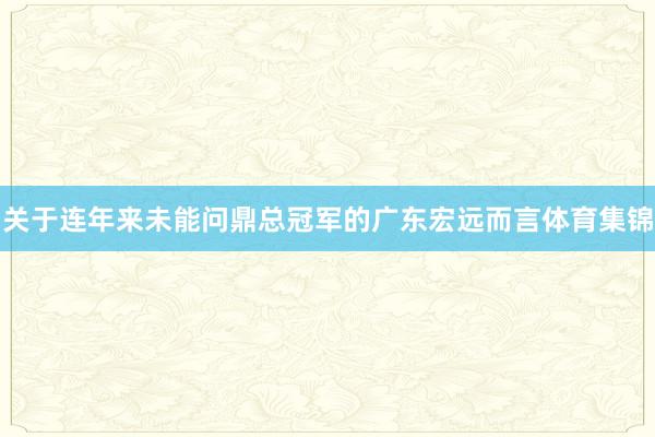 关于连年来未能问鼎总冠军的广东宏远而言体育集锦