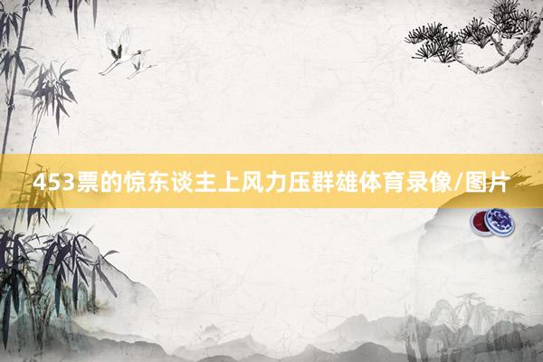 453票的惊东谈主上风力压群雄体育录像/图片