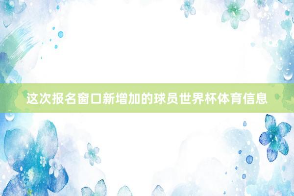 这次报名窗口新增加的球员世界杯体育信息