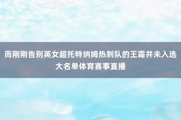 而刚刚告别英女超托特纳姆热刺队的王霜并未入选大名单体育赛事直播