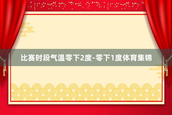 比赛时段气温零下2度-零下1度体育集锦