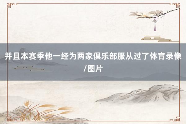 并且本赛季他一经为两家俱乐部服从过了体育录像/图片