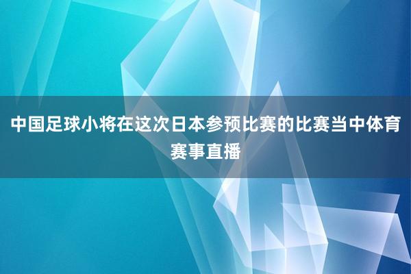 中国足球小将在这次日本参预比赛的比赛当中体育赛事直播