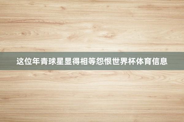 这位年青球星显得相等怨恨世界杯体育信息