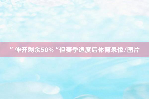 ”伸开剩余50%“但赛季适度后体育录像/图片