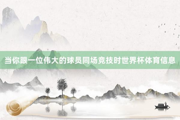 当你跟一位伟大的球员同场竞技时世界杯体育信息