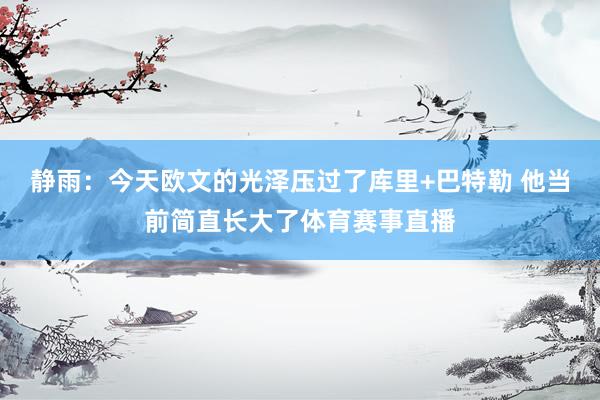 静雨：今天欧文的光泽压过了库里+巴特勒 他当前简直长大了体育赛事直播