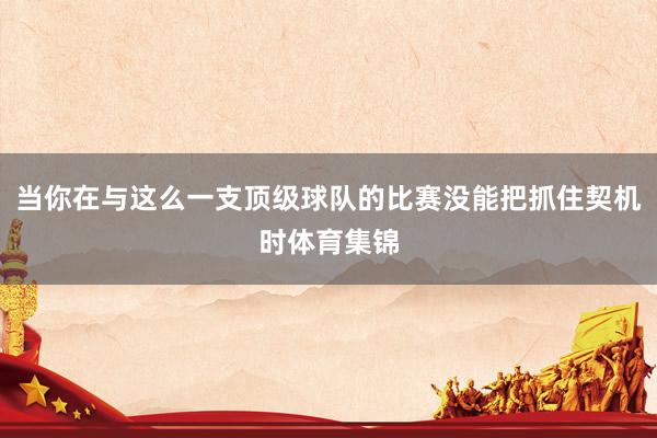 当你在与这么一支顶级球队的比赛没能把抓住契机时体育集锦