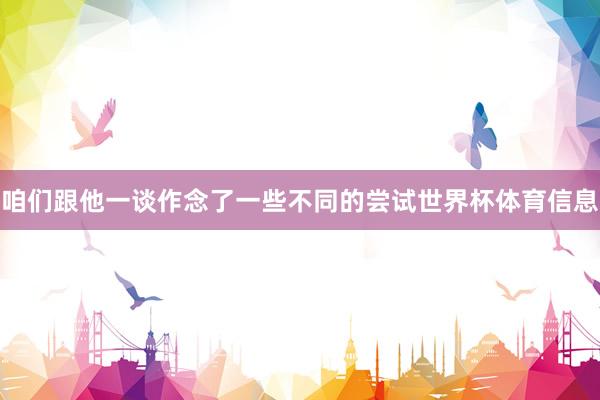 咱们跟他一谈作念了一些不同的尝试世界杯体育信息