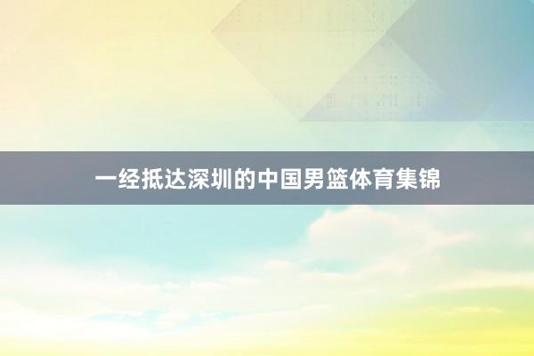 一经抵达深圳的中国男篮体育集锦