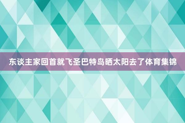 东谈主家回首就飞圣巴特岛晒太阳去了体育集锦