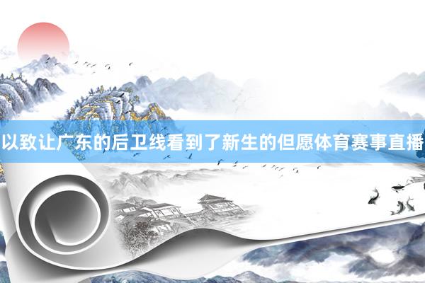 以致让广东的后卫线看到了新生的但愿体育赛事直播