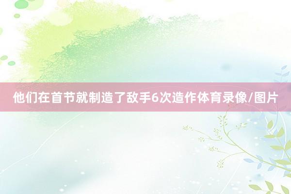 他们在首节就制造了敌手6次造作体育录像/图片