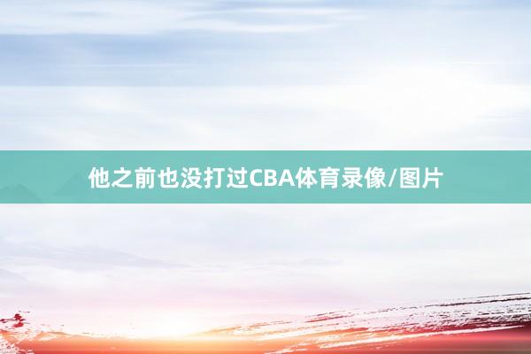 他之前也没打过CBA体育录像/图片