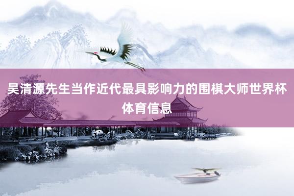吴清源先生当作近代最具影响力的围棋大师世界杯体育信息