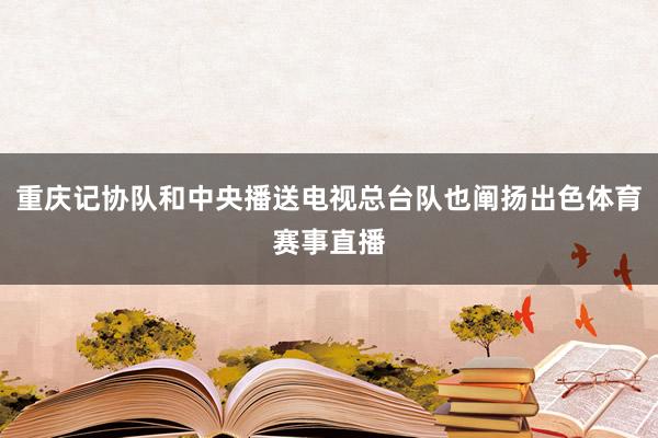 重庆记协队和中央播送电视总台队也阐扬出色体育赛事直播