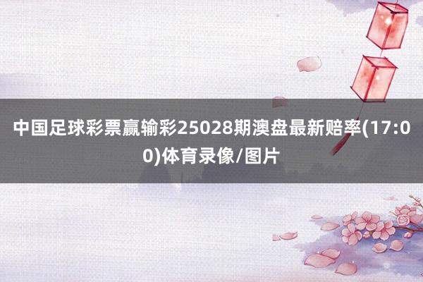中国足球彩票赢输彩25028期澳盘最新赔率(17:00)体育录像/图片
