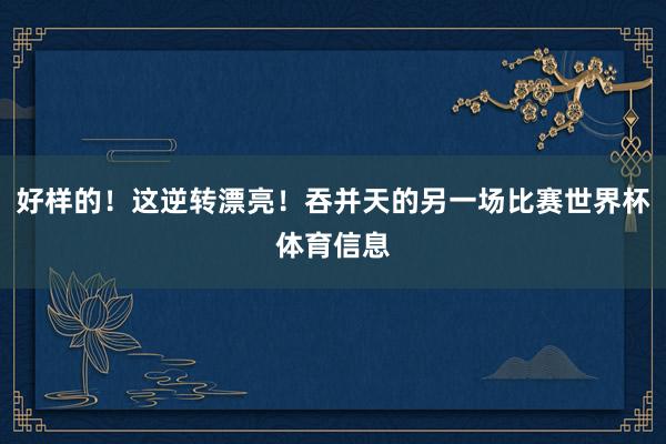 好样的！这逆转漂亮！吞并天的另一场比赛世界杯体育信息