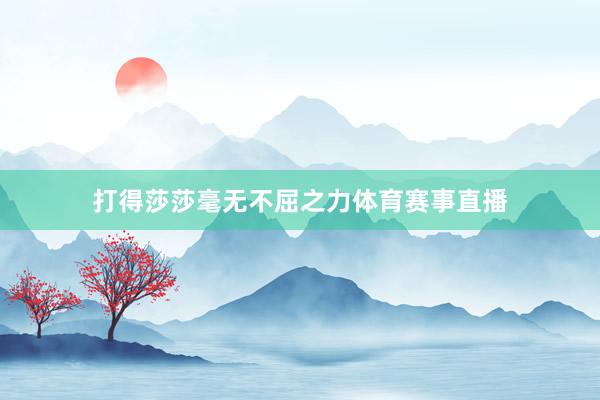 打得莎莎毫无不屈之力体育赛事直播