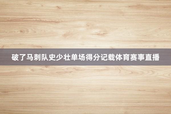 破了马刺队史少壮单场得分记载体育赛事直播