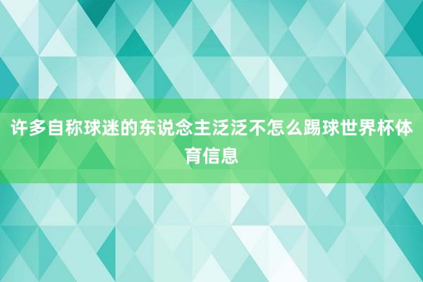 许多自称球迷的东说念主泛泛不怎么踢球世界杯体育信息