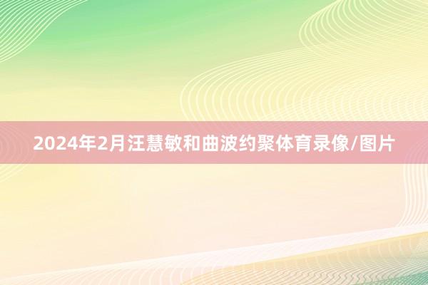 2024年2月汪慧敏和曲波约聚体育录像/图片