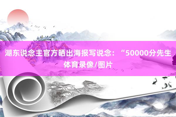 湖东说念主官方晒出海报写说念:“50000分先生体育录像/图片