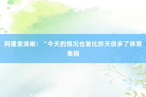 阿隆索清晰：“今天的情况也曾比昨天很多了体育集锦