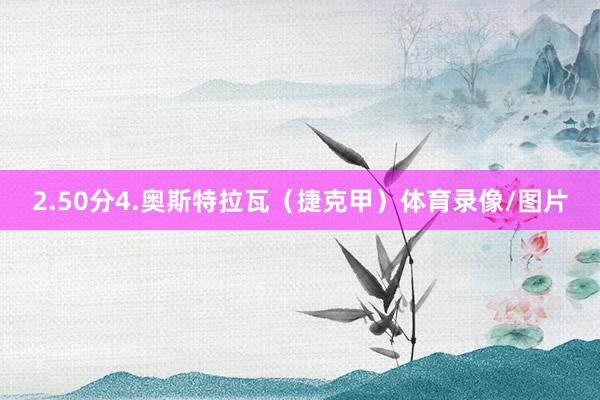 2.50分4.奥斯特拉瓦（捷克甲）体育录像/图片