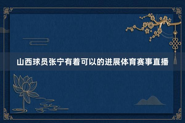 山西球员张宁有着可以的进展体育赛事直播