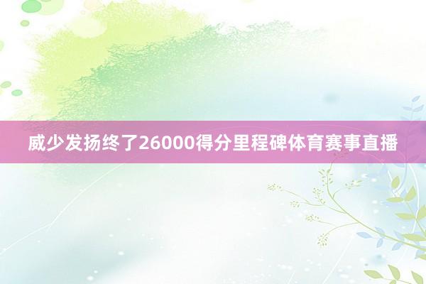 威少发扬终了26000得分里程碑体育赛事直播
