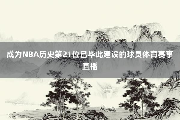 成为NBA历史第21位已毕此建设的球员体育赛事直播