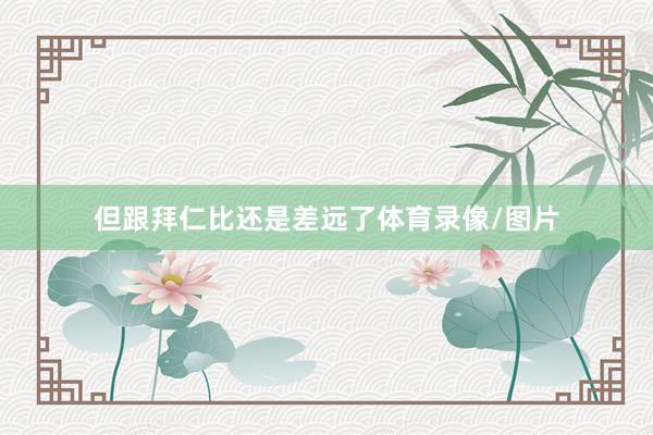 但跟拜仁比还是差远了体育录像/图片