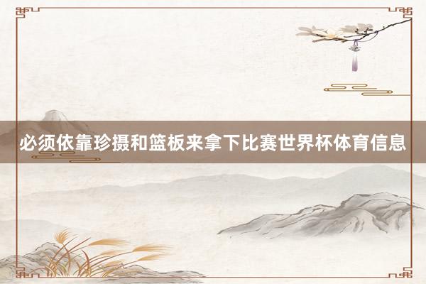 必须依靠珍摄和篮板来拿下比赛世界杯体育信息