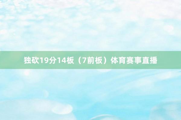 独砍19分14板（7前板）体育赛事直播