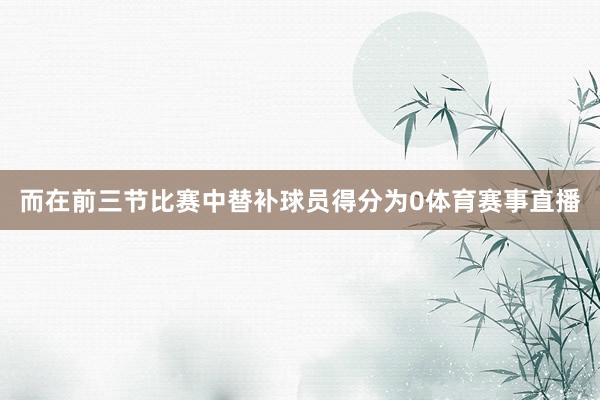 而在前三节比赛中替补球员得分为0体育赛事直播