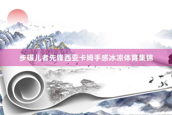 步碾儿者先锋西亚卡姆手感冰凉体育集锦