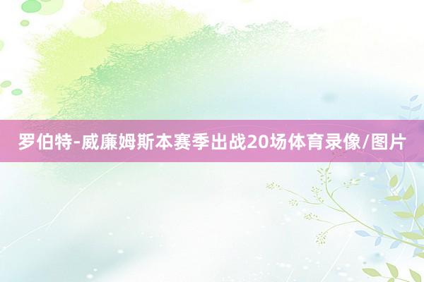 罗伯特-威廉姆斯本赛季出战20场体育录像/图片