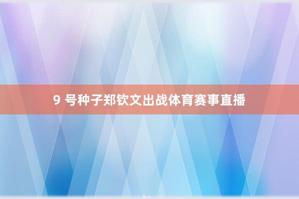 9 号种子郑钦文出战体育赛事直播