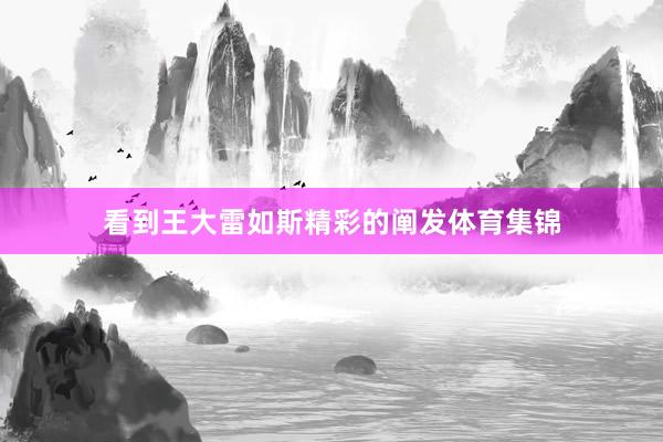看到王大雷如斯精彩的阐发体育集锦