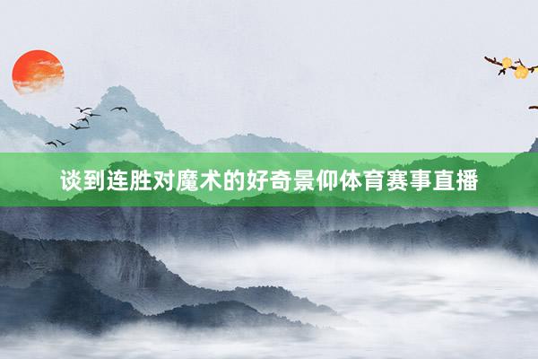 谈到连胜对魔术的好奇景仰体育赛事直播