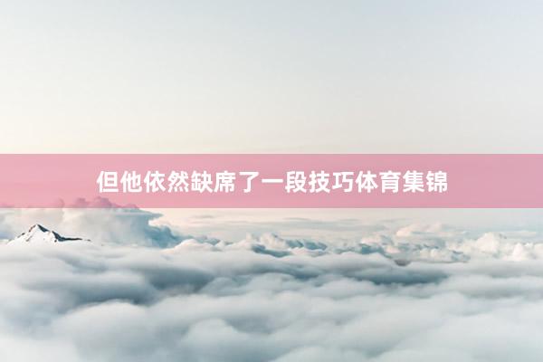 但他依然缺席了一段技巧体育集锦